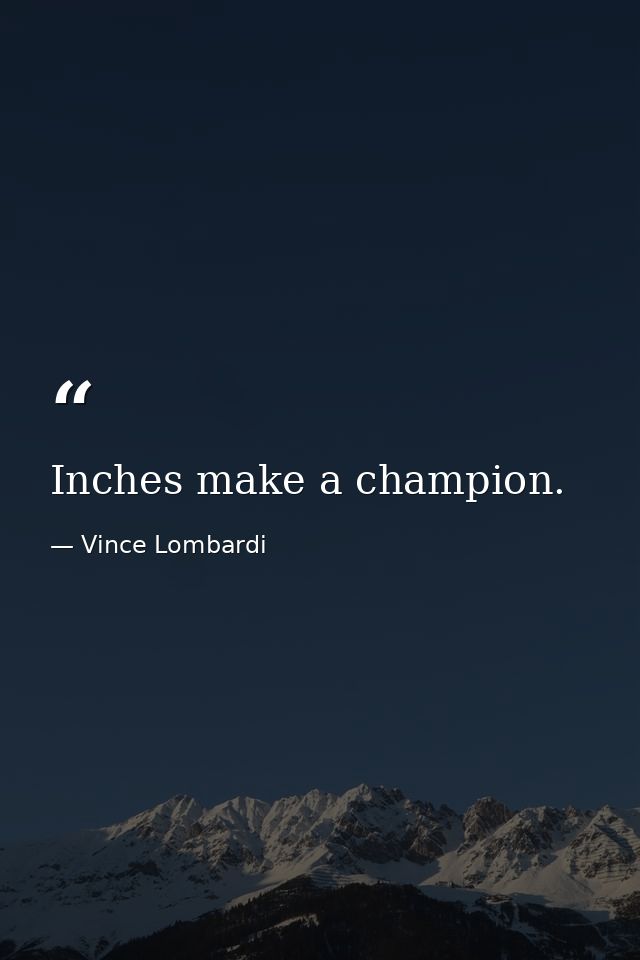 Inches make a champion. — Vince Lombardi