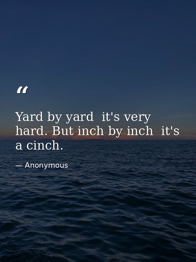 Yard by yard  it's very hard. But inch by inch  it's a cinch. — Anonymous
