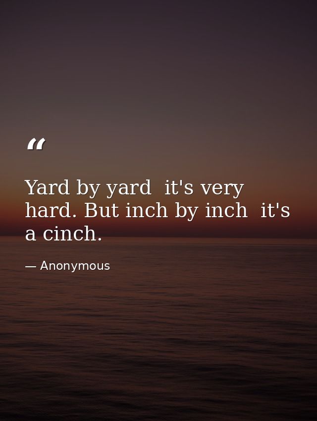 Yard by yard  it's very hard. But inch by inch  it's a cinch. — Anonymous