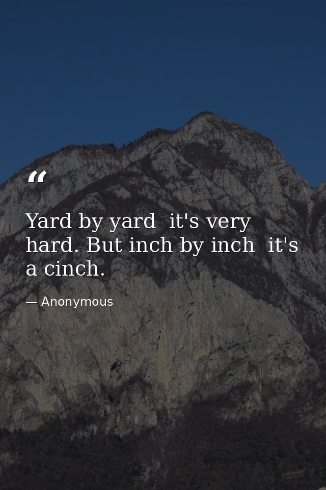 Yard by yard  it's very hard. But inch by inch  it's a cinch. — Anonymous