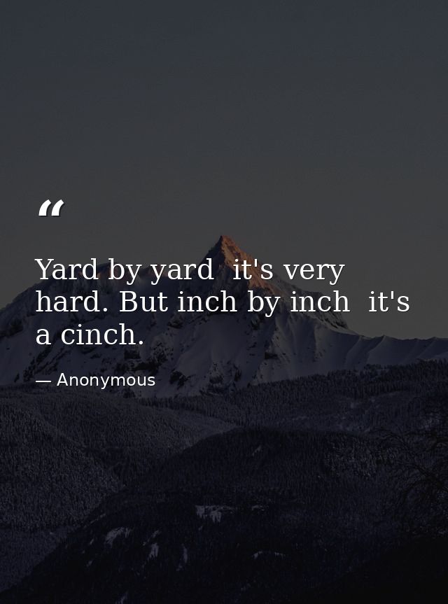 Yard by yard  it's very hard. But inch by inch  it's a cinch. — Anonymous