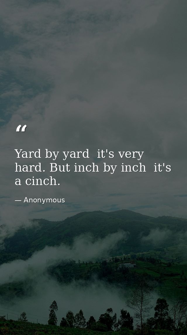 Yard by yard  it's very hard. But inch by inch  it's a cinch. — Anonymous