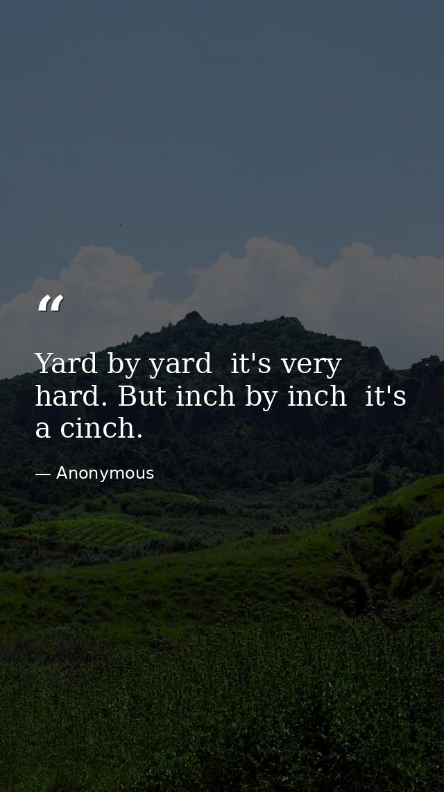 Yard by yard  it's very hard. But inch by inch  it's a cinch. — Anonymous
