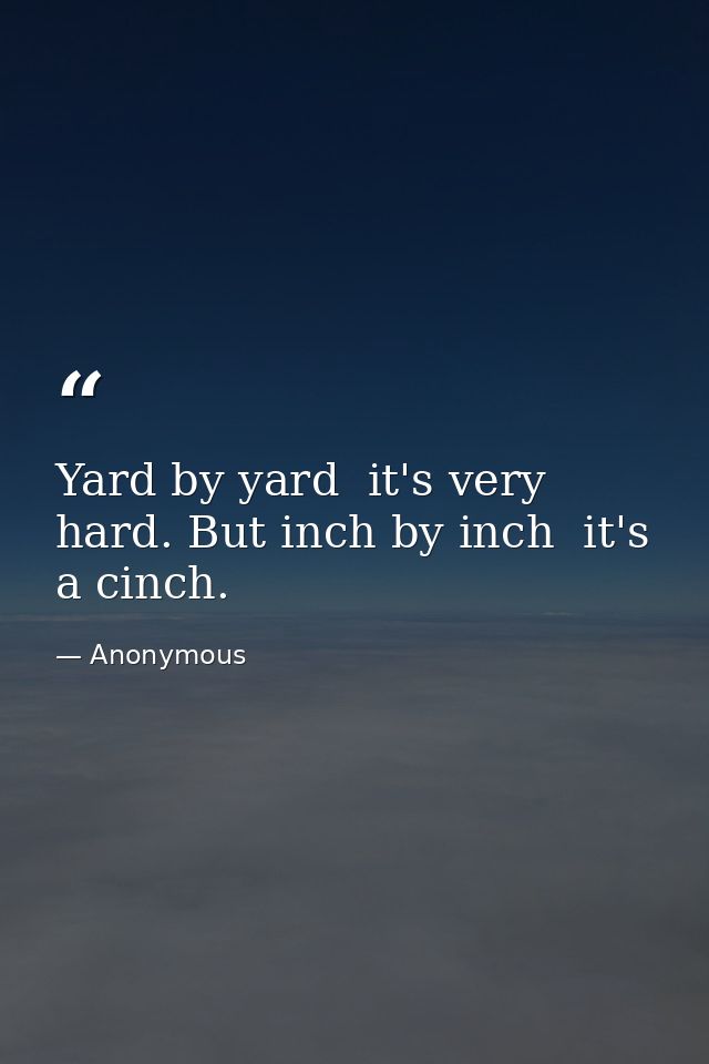Yard by yard  it's very hard. But inch by inch  it's a cinch. — Anonymous