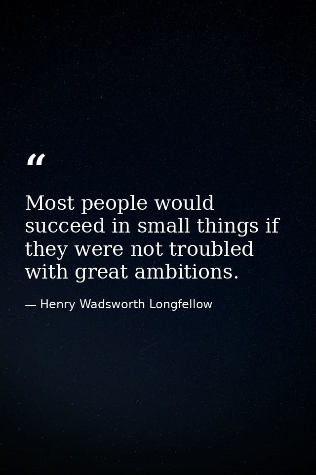 Most people would succeed in small things if they were not troubled with great ambitions. — Henry Wadsworth Longfellow