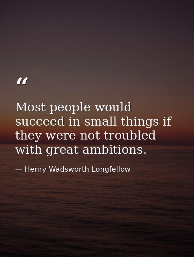 Most people would succeed in small things if they were not troubled with great ambitions. — Henry Wadsworth Longfellow