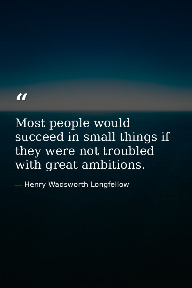 Most people would succeed in small things if they were not troubled with great ambitions. — Henry Wadsworth Longfellow