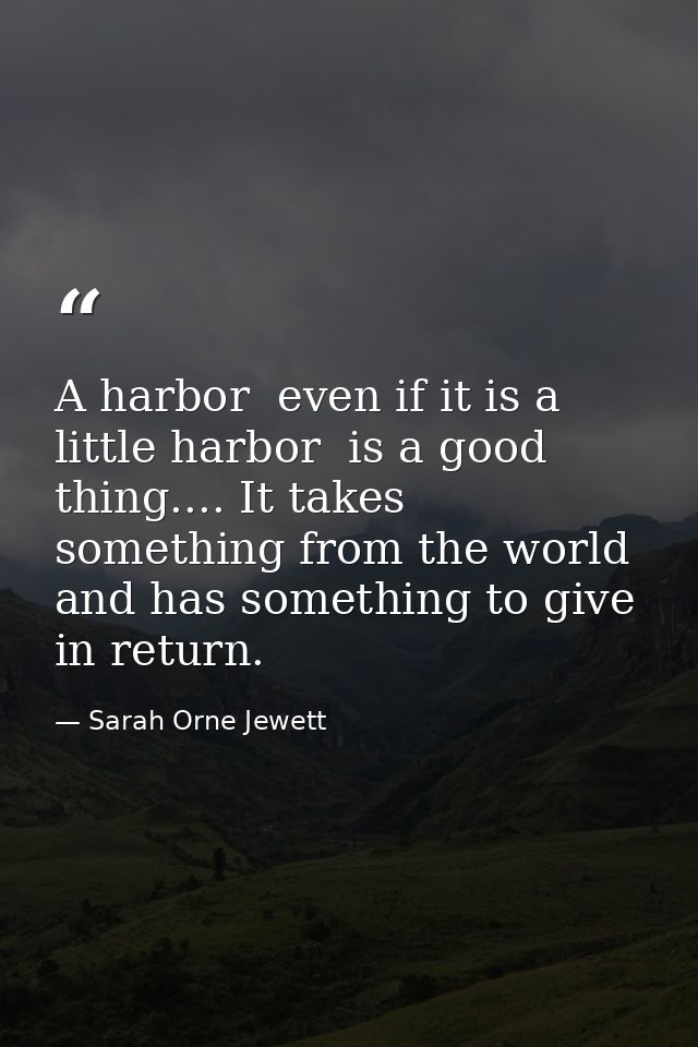 A harbor  even if it is a little harbor  is a good thing.... It takes something from the world  and has something to giv — Sarah Orne Jewett