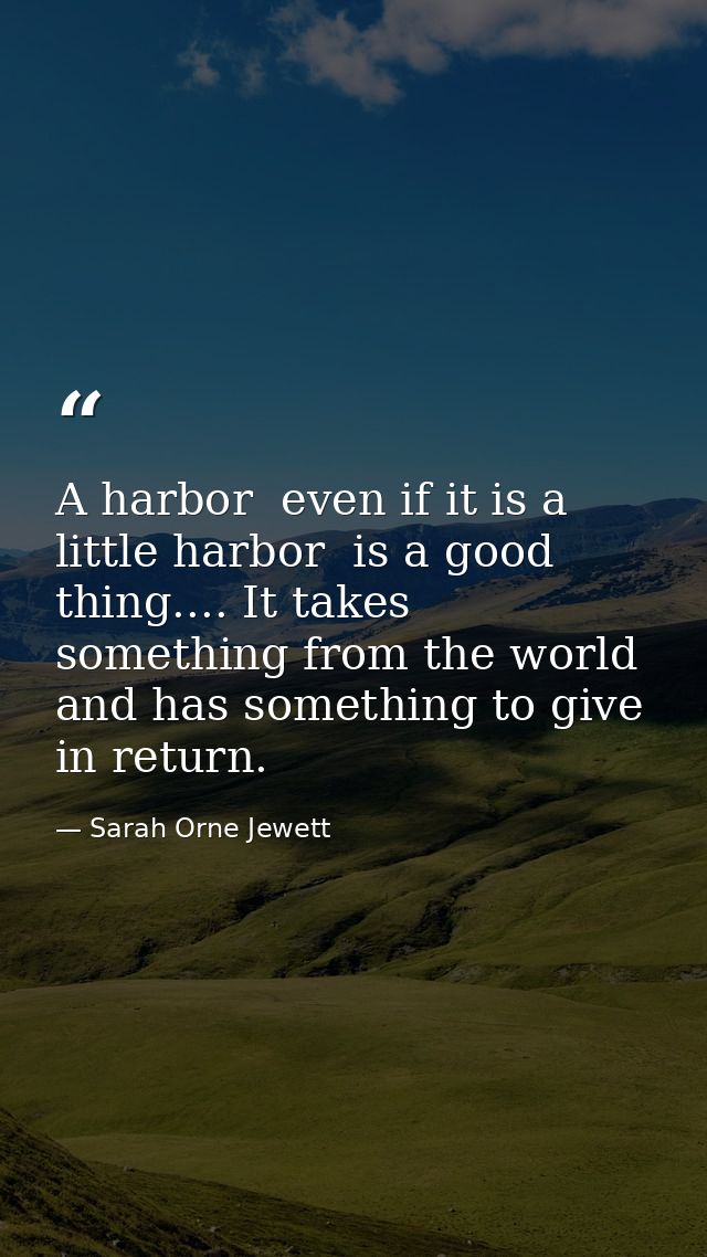 A harbor  even if it is a little harbor  is a good thing.... It takes something from the world  and has something to giv — Sarah Orne Jewett