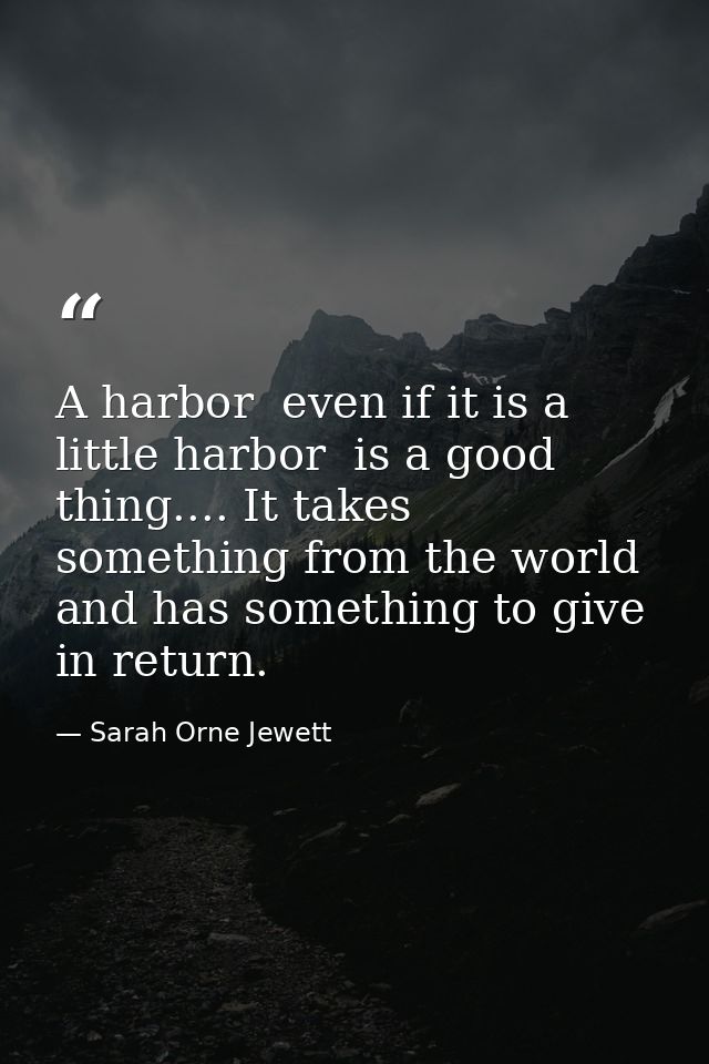 A harbor  even if it is a little harbor  is a good thing.... It takes something from the world  and has something to giv — Sarah Orne Jewett