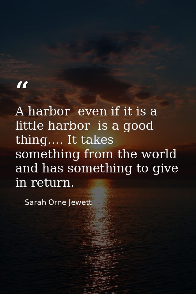 A harbor  even if it is a little harbor  is a good thing.... It takes something from the world  and has something to giv — Sarah Orne Jewett