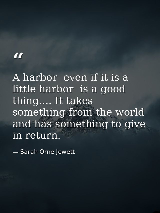 A harbor  even if it is a little harbor  is a good thing.... It takes something from the world  and has something to giv — Sarah Orne Jewett