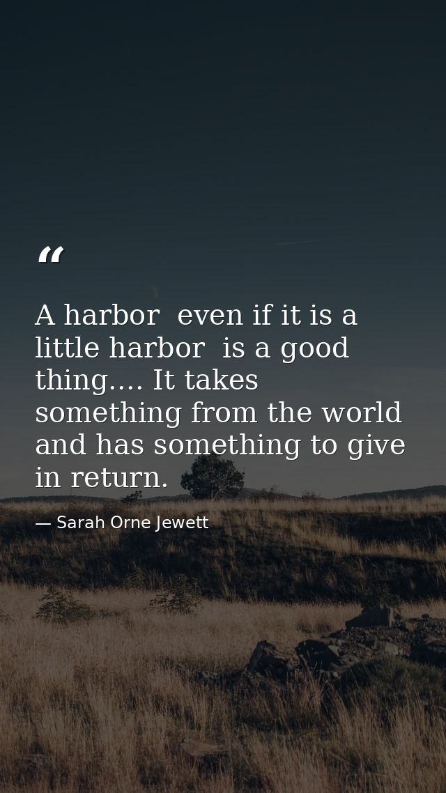 A harbor  even if it is a little harbor  is a good thing.... It takes something from the world  and has something to giv — Sarah Orne Jewett
