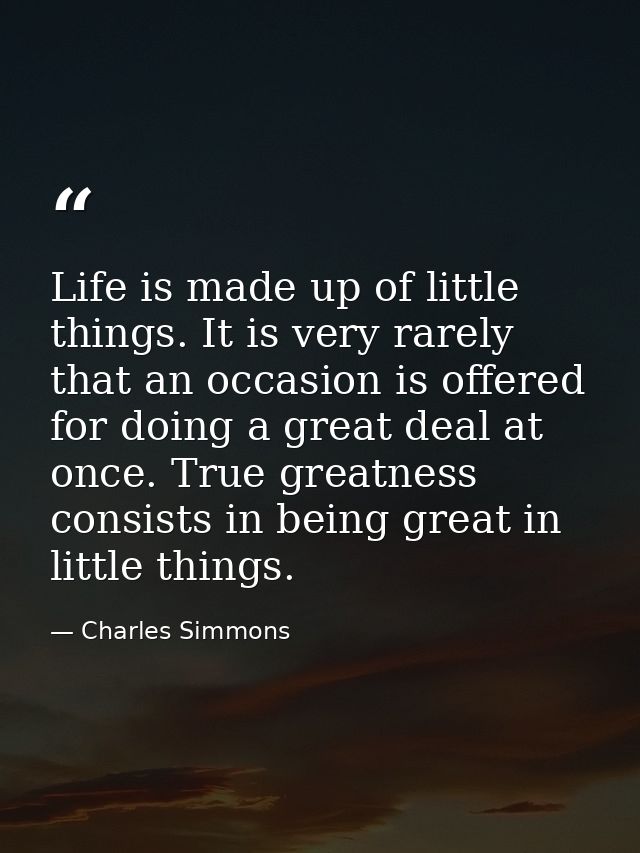 Life is made up of little things. It is very rarely that an occasion is offered for doing a great deal at once. True gre — Charles Simmons