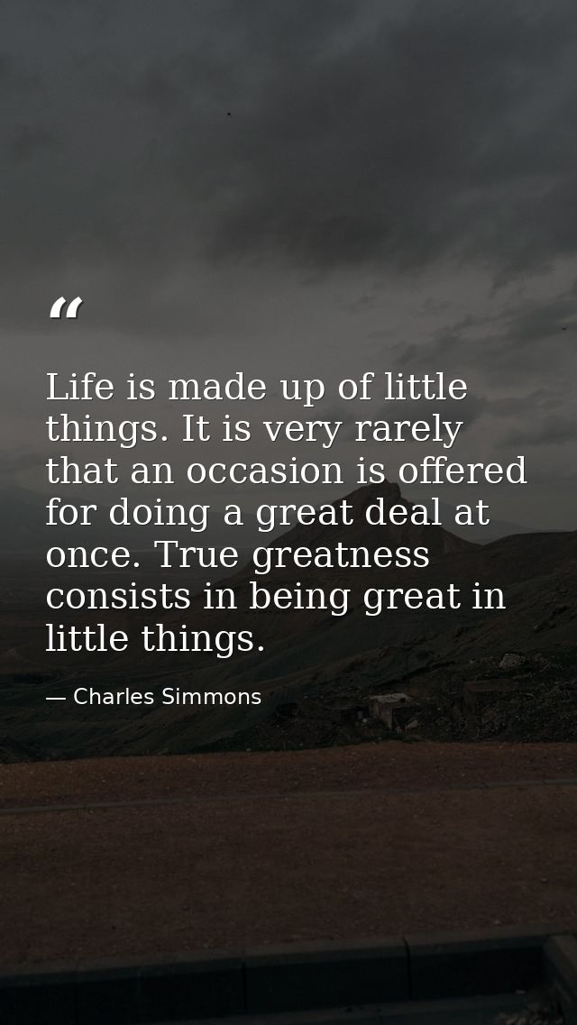 Life is made up of little things. It is very rarely that an occasion is offered for doing a great deal at once. True gre — Charles Simmons