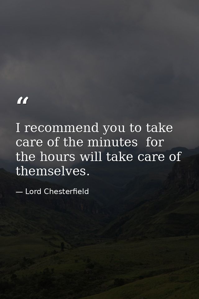 I recommend you to take care of the minutes  for the hours will take care of themselves. — Lord Chesterfield