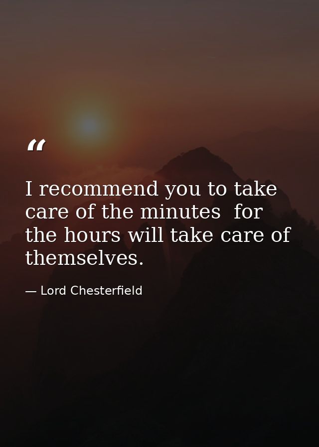 I recommend you to take care of the minutes  for the hours will take care of themselves. — Lord Chesterfield