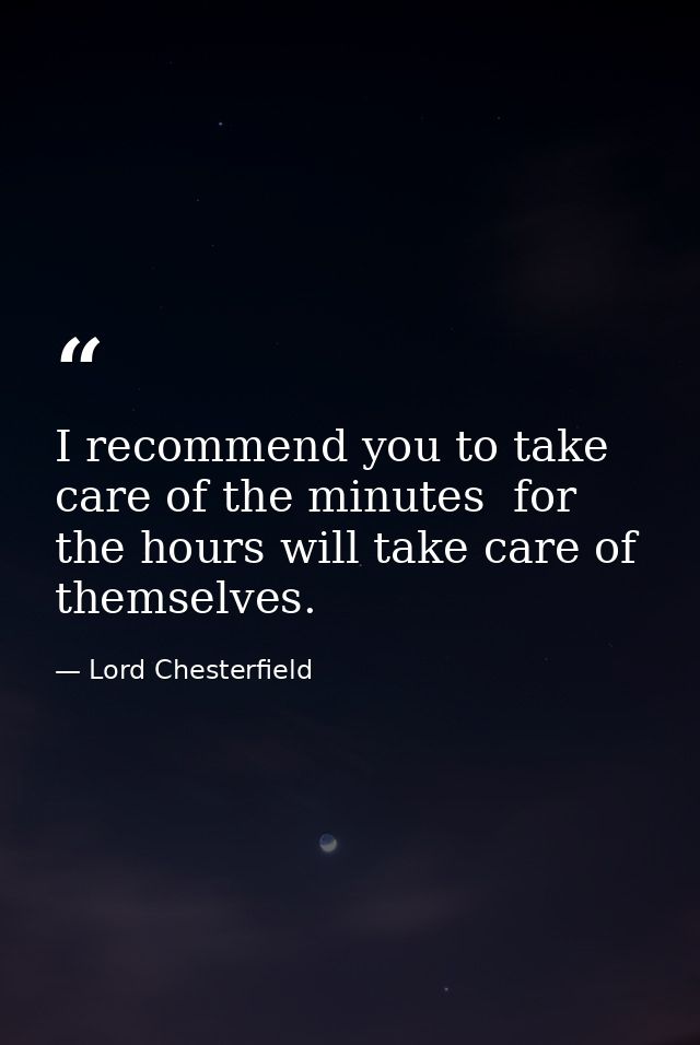 I recommend you to take care of the minutes  for the hours will take care of themselves. — Lord Chesterfield