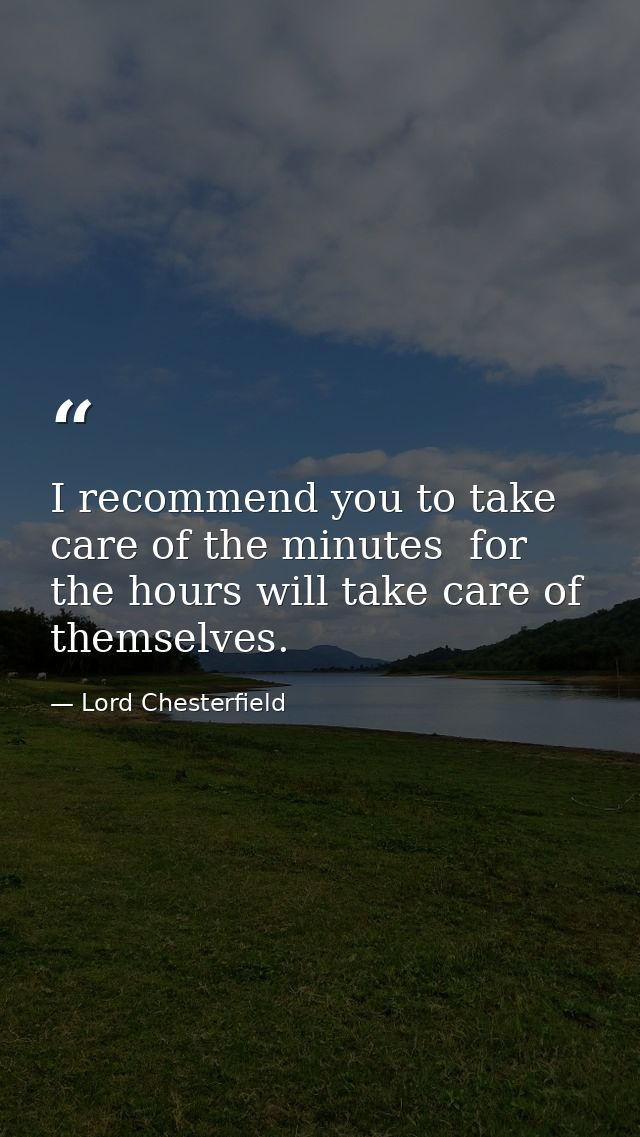 I recommend you to take care of the minutes  for the hours will take care of themselves. — Lord Chesterfield