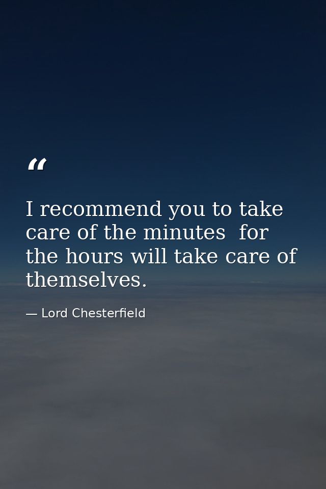I recommend you to take care of the minutes  for the hours will take care of themselves. — Lord Chesterfield