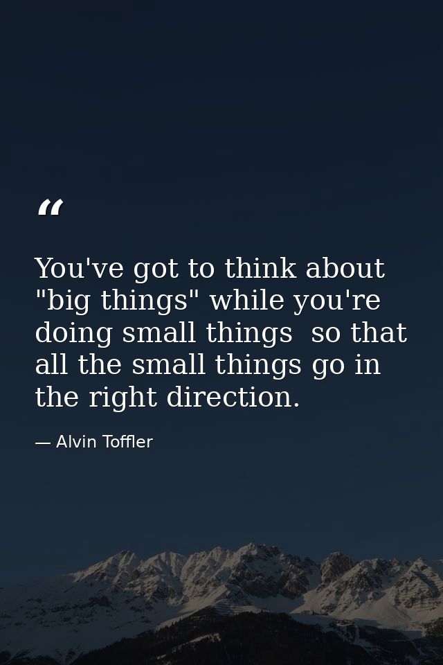 You've got to think about "big things" while you're doing small things  so that all the small things go in the right dir — Alvin Toffler