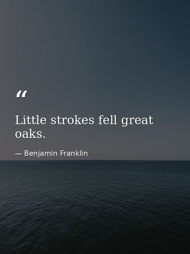 Little strokes fell great oaks. — Benjamin Franklin