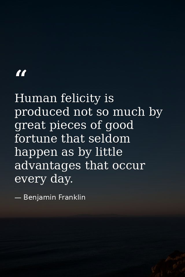 Human felicity is produced not so much by great pieces of good fortune that seldom happen as by little advantages that o — Benjamin Franklin