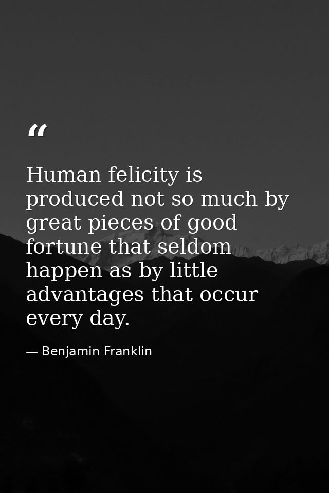 Human felicity is produced not so much by great pieces of good fortune that seldom happen as by little advantages that o — Benjamin Franklin