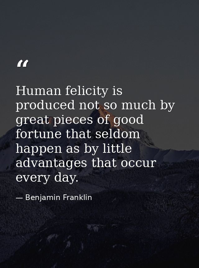 Human felicity is produced not so much by great pieces of good fortune that seldom happen as by little advantages that o — Benjamin Franklin