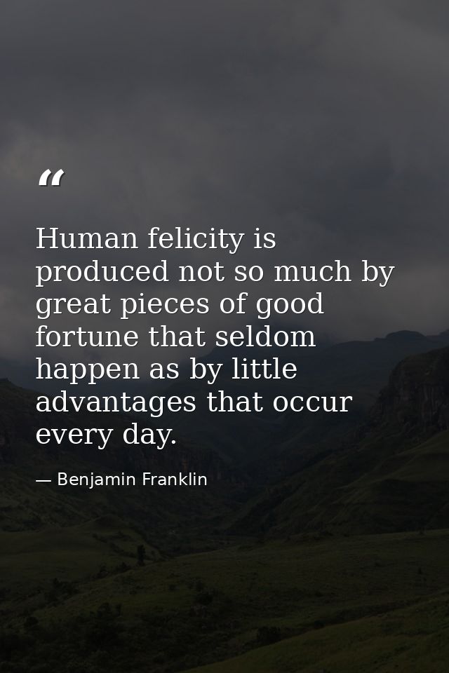 Human felicity is produced not so much by great pieces of good fortune that seldom happen as by little advantages that o — Benjamin Franklin