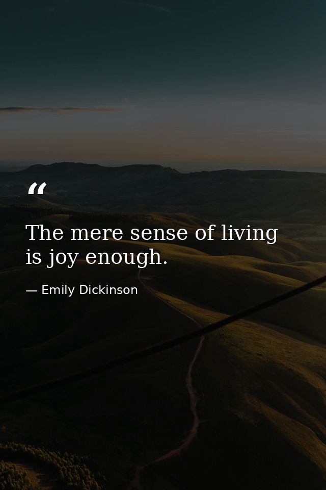 The mere sense of living is joy enough. — Emily Dickinson