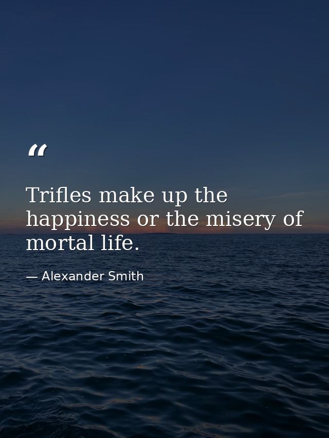 Trifles make up the happiness or the misery of mortal life. — Alexander Smith