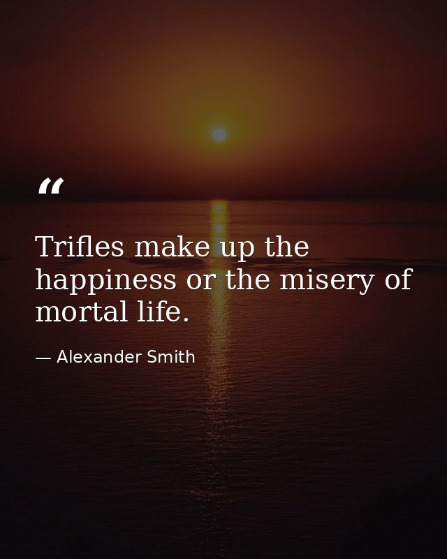 Trifles make up the happiness or the misery of mortal life. — Alexander Smith