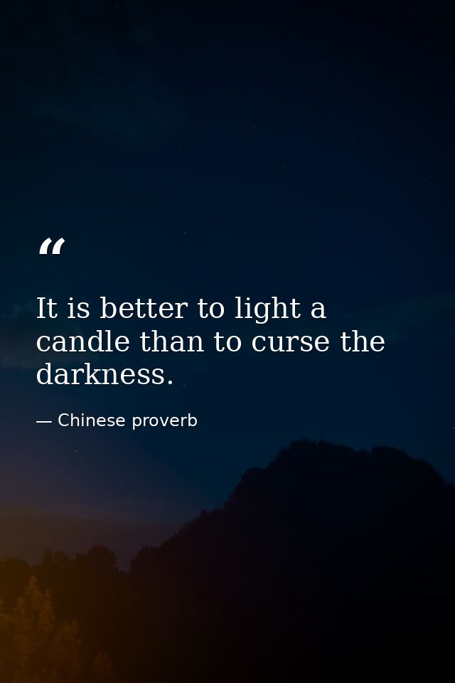 It is better to light a candle than to curse the darkness. — Chinese proverb