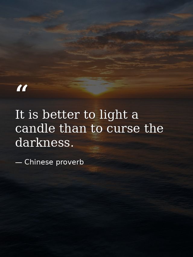 It is better to light a candle than to curse the darkness. — Chinese proverb