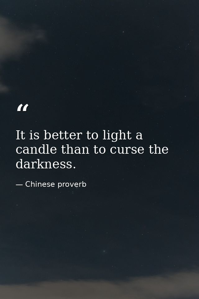 It is better to light a candle than to curse the darkness. — Chinese proverb