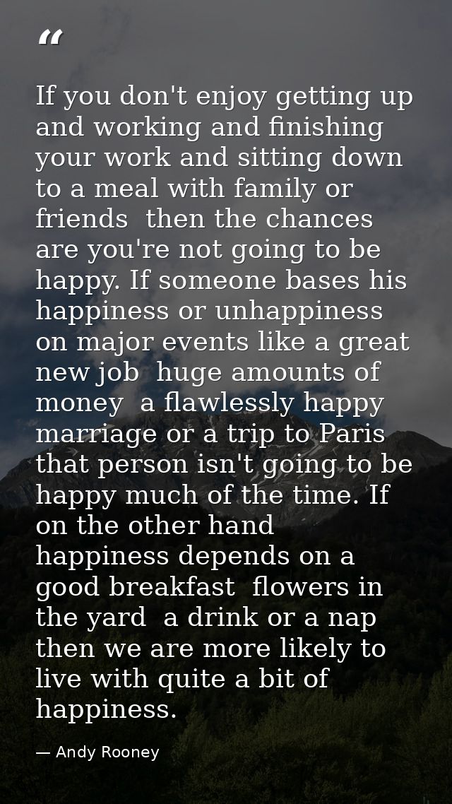 If you don't enjoy getting up and working and finishing your work and sitting down to a meal with family or friends  the — Andy Rooney