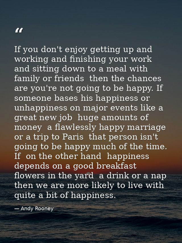 If you don't enjoy getting up and working and finishing your work and sitting down to a meal with family or friends  the — Andy Rooney