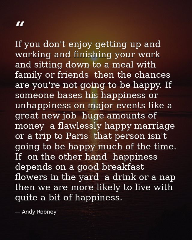 If you don't enjoy getting up and working and finishing your work and sitting down to a meal with family or friends  the — Andy Rooney