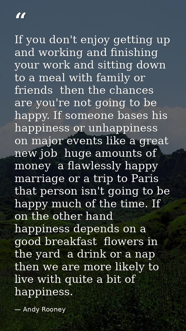 If you don't enjoy getting up and working and finishing your work and sitting down to a meal with family or friends  the — Andy Rooney