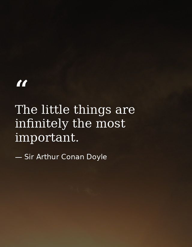 The little things are infinitely the most important. — Sir Arthur Conan Doyle