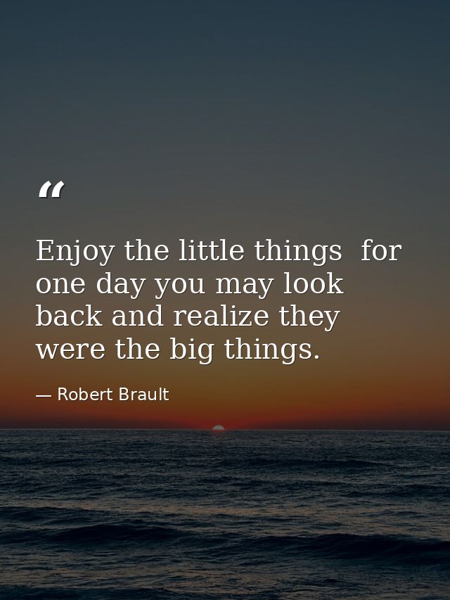 Enjoy the little things  for one day you may look back and realize they were the big things. — Robert Brault