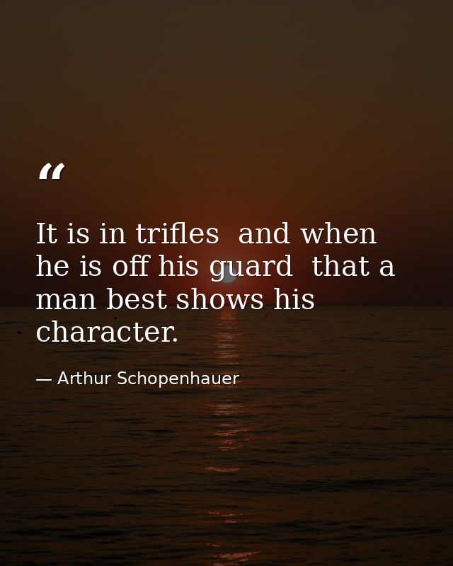 It is in trifles  and when he is off his guard  that a man best shows his character. — Arthur Schopenhauer