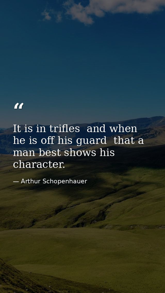 It is in trifles  and when he is off his guard  that a man best shows his character. — Arthur Schopenhauer
