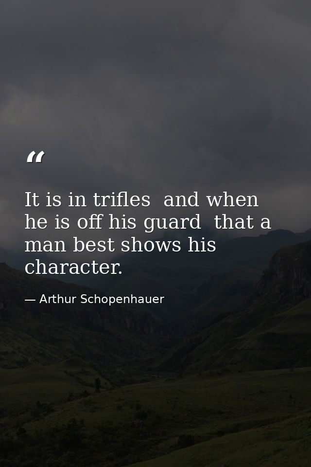 It is in trifles  and when he is off his guard  that a man best shows his character. — Arthur Schopenhauer