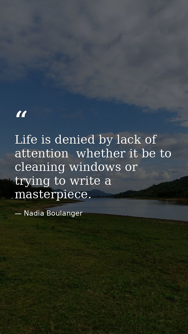 Life is denied by lack of attention  whether it be to cleaning windows or trying to write a masterpiece. — Nadia Boulanger