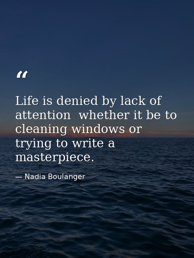 Life is denied by lack of attention  whether it be to cleaning windows or trying to write a masterpiece. — Nadia Boulanger