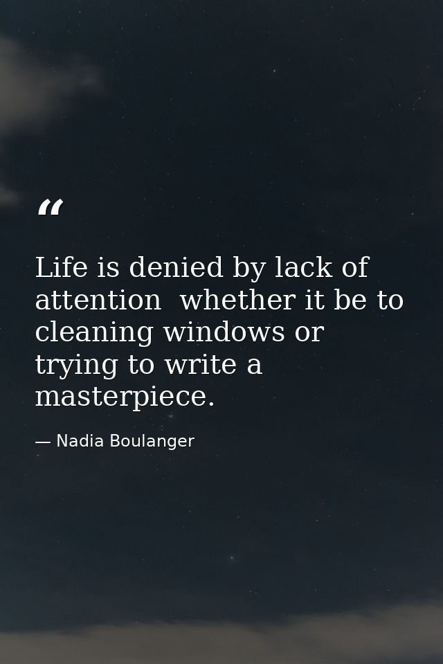 Life is denied by lack of attention  whether it be to cleaning windows or trying to write a masterpiece. — Nadia Boulanger