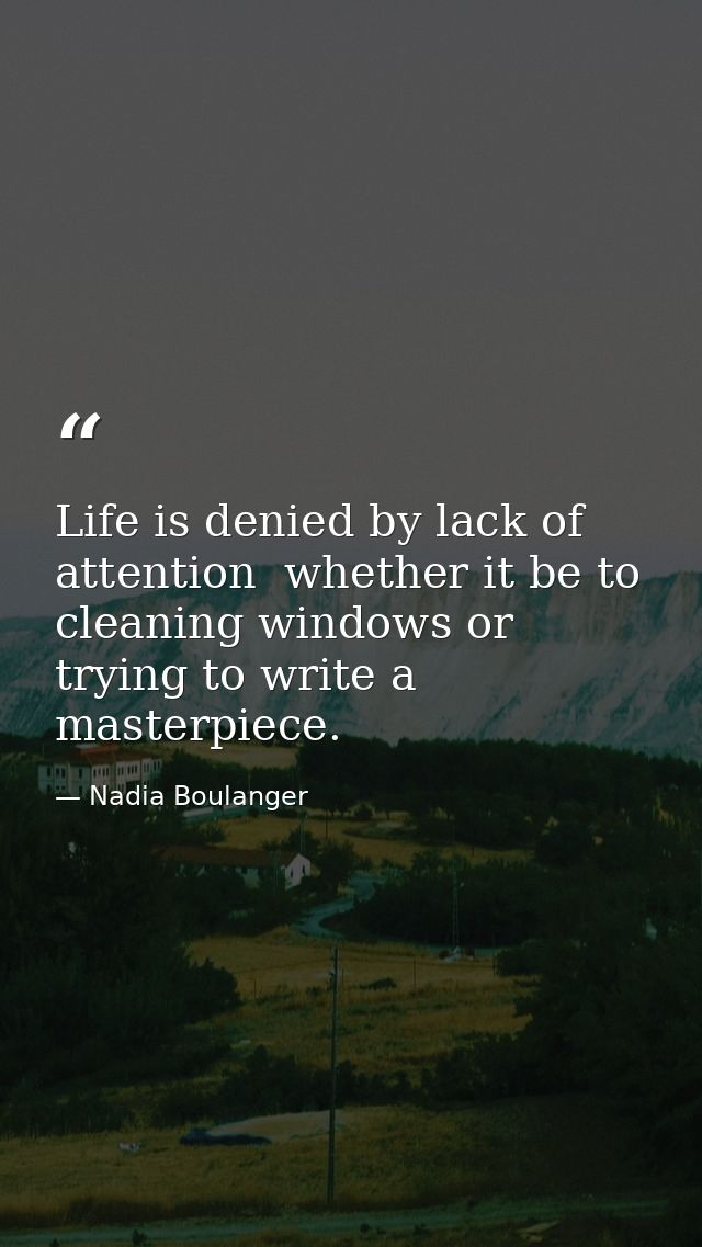Life is denied by lack of attention  whether it be to cleaning windows or trying to write a masterpiece. — Nadia Boulanger