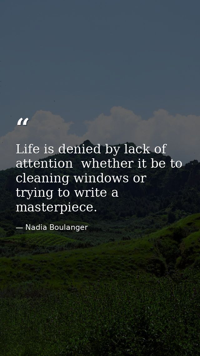 Life is denied by lack of attention  whether it be to cleaning windows or trying to write a masterpiece. — Nadia Boulanger
